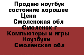 Продаю ноутбук, состояние хорошее › Цена ­ 10 000 - Смоленская обл., Смоленск г. Компьютеры и игры » Ноутбуки   . Смоленская обл.